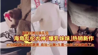 最强封神兄妹乱伦海角乱伦大神爆乳妹妹热销新作为妹妹配备遥控跳弹商场公厕车震内射
