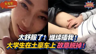 大专生太舒服了继续插我大学生在土豪车上故意脱掉vlog出品