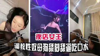 顶级母狗性奴被夜店女王调教吃口水舔脚舔穴