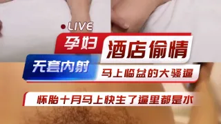 【网曝门】怀胎十月马上临盆的孕妇酒店偷情无套内射