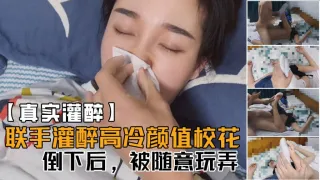 【真实灌醉】联手朋友几人灌醉平时高冷无比的颜值校花，醒着的时候多牛逼，现在倒下了，被随意玩！