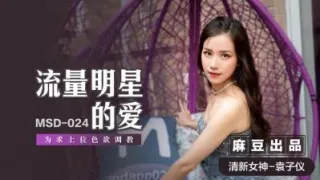 MSD024 流量明星的爱 为求上位色欲调教 袁子仪
