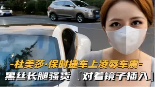 杜美莎保时捷车上凌辱车震_黑丝长腿骚货对着镜子插入vlog出品