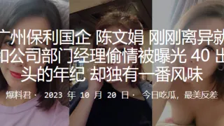 广州.保利.国企刚刚.离异就和公.司部门经理.偷情.被曝光4.0出头的年纪却独有.一番风味