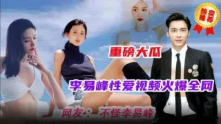 重磅大瓜火爆全网的明星事件李易峰性爱视频流洲金网最全版本