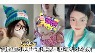 抖音恰瓜泡泡糖高颜值小网红自拍福利小视频