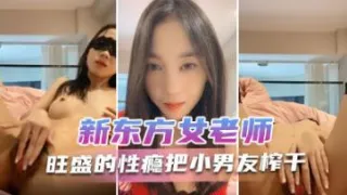 新东方女老师  月月嗷  极品小女神，森林浓密，旺盛的性瘾，把小男友榨干，内射抽搐 淫叫不止！