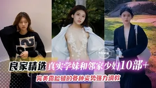 精彩真实学生妹和少妇十来部精彩合集，完美露脸各种姿势暴力性爱调教-