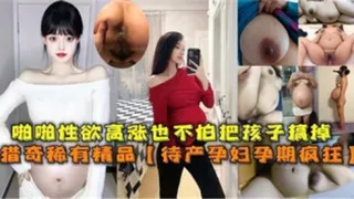 啪啪性欲高涨也不怕把孩子搞掉待产孕妇孕期疯狂