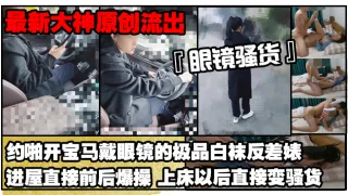 【最新大神原创极品流出】约啪开宝马戴眼镜的极品白袜反差婊进屋直接前后爆操上床以后直接变骚货