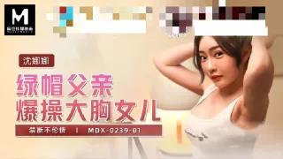 MDX0239-01 绿帽父亲爆操大胸女儿 禁断不伦情 沈娜娜
