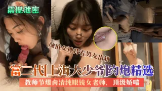 富二代上海大少爷约炮精选教师节爆肏清纯反差眼镜女老师颜值女神背着男友出轨顶级娇喘看了绝对受不了