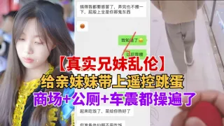 重磅推荐【真实兄妹乱伦】给亲妹妹带上遥控跳蛋逛街，商场 公测 车震都操遍了-精品力荐