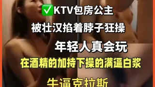 淫乱夜场，KTV包房公主被壮汉掐着脖子狂插，在酒精的加持下操的满逼白浆