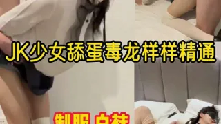 制服白袜JK少女舔蛋毒龙样样精通