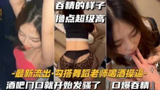 勾搭舞蹈老师喝酒操B，酒吧门口就开始发骚‘口爆吞精’吞精的样子撸点超级高