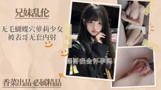 【兄妹乱伦】无毛蝴蝶穴萝莉少女被表哥无套内射！