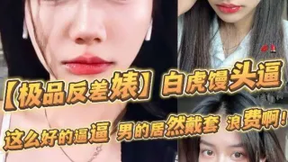 【极品反差婊】超高颜值，倾国倾城，白虎馒头逼，这么好的逼逼，男的居然戴套，浪费啊，必须无套呀