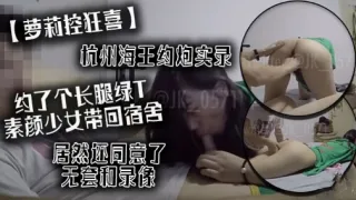 萝莉控狂喜杭州海王约炮实录约了个长腿绿T素颜少女带回宿舍