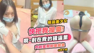 极品美少女-快把我操爽！啊啊啊射在我的骚B里，内射蜜臀粉鲍鱼